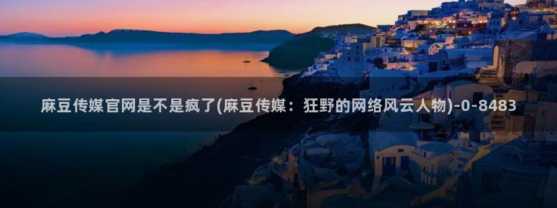 麻豆合集在线看：麻豆传媒官网是不是疯了(麻豆传媒：狂野的网络风云人物)