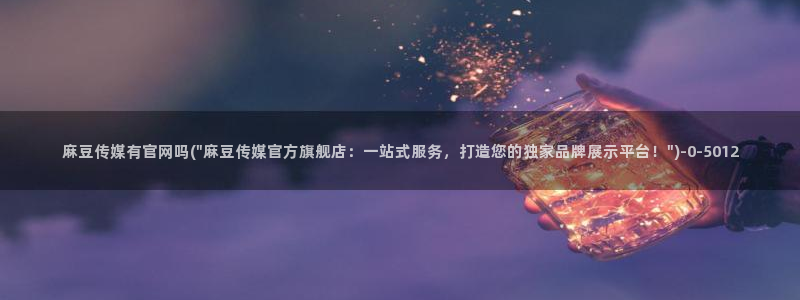 麻豆精选更新：麻豆传媒有官网吗(\