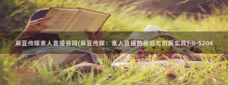 麻豆视频 专区视频：麻豆传媒素人直播官网(麻豆传媒：素人直播的前沿与创新实践)