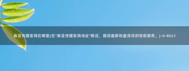 麻豆视频精选下载：麻豆传媒官网在哪里(在\
