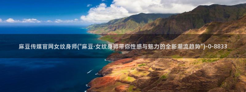 麻豆 入口：麻豆传媒官网女纹身师(\