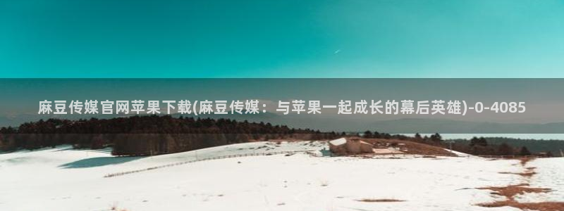 麻豆视频 精选更新：麻豆传媒官网苹果下载(麻豆传