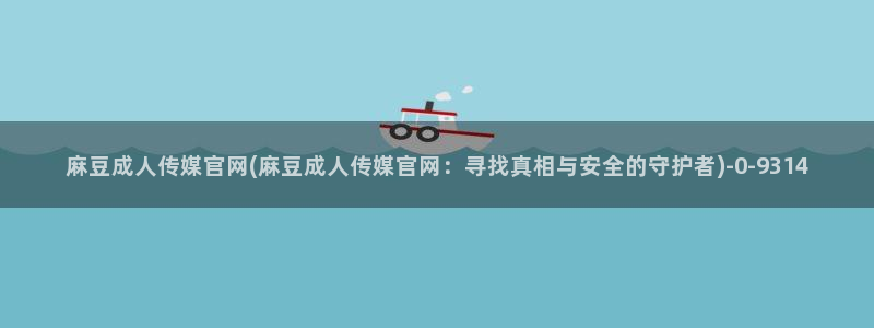 麻豆精选页面：麻豆成人传媒官网(麻豆成人传媒官网：寻找真