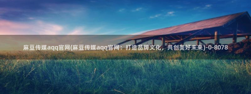 麻豆最新资源：麻豆传媒aqq官网(麻豆传媒aqq官网：打造品牌文化，共创美好未来)